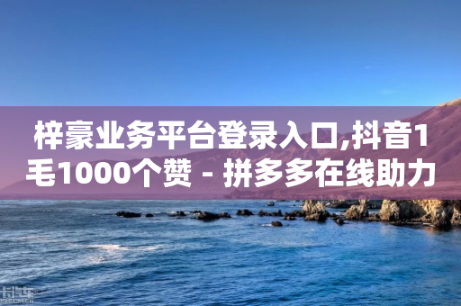 梓豪业务平台登录入口,抖音1毛1000个赞 - 拼多多在线助力网站 - 拼多多怎样助力得50-第1张图片-靖非智能科技传媒