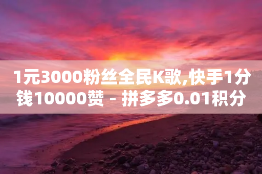 1元3000粉丝全民K歌,快手1分钱10000赞 - 拼多多0.01积分后面是什么 - 拼多多镜鲤附体要抽多少-第1张图片-靖非智能科技传媒