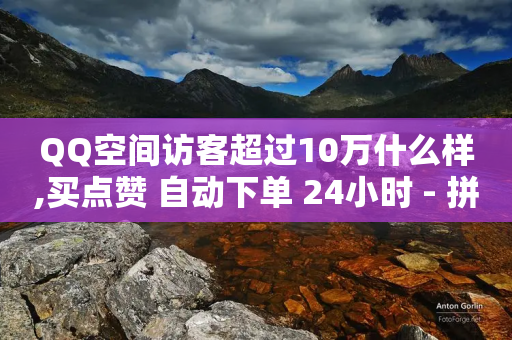 QQ空间访客超过10万什么样,买点赞 自动下单 24小时 - 拼多多现金助力群免费群 - 拼多多刷宝神器