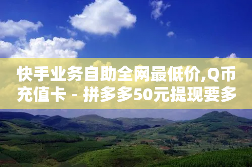 快手业务自助全网最低价,Q币充值卡 - 拼多多50元提现要多少人助力 - 拼多多网络投诉电话