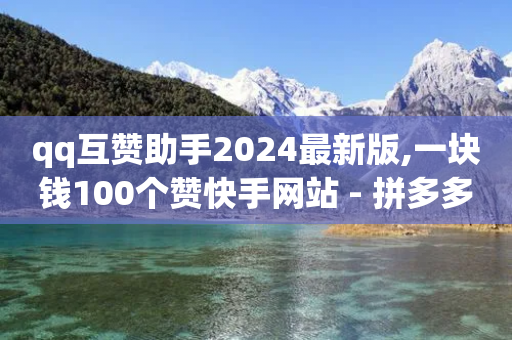 qq互赞助手2024最新版,一块钱100个赞快手网站 - 拼多多700集齐了差兑换卡 - 拼多多助力有几部-第1张图片-靖非智能科技传媒