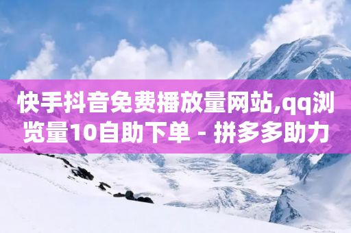 快手抖音免费播放量网站,qq浏览量10自助下单 - 拼多多助力10个技巧 - 拼多多奥运会50助力