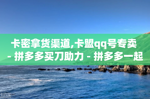 卡密拿货渠道,卡盟qq号专卖 - 拼多多买刀助力 - 拼多多一起助力软件-第1张图片-靖非智能科技传媒