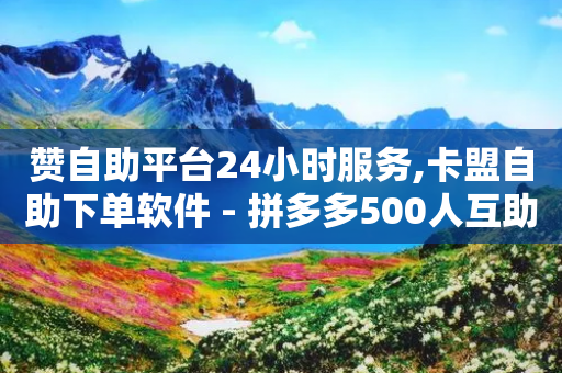 赞自助平台24小时服务,卡盟自助下单软件 - 拼多多500人互助群 - 淘宝砍拼多多能拿到钱吗