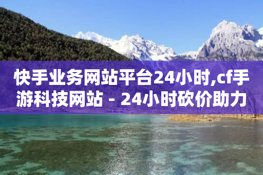 快手业务网站平台24小时,cf手游科技网站 - 24小时砍价助力网 - 拼多多1元10刀是真的吗