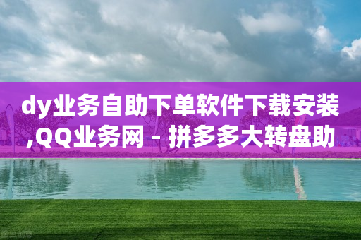 dy业务自助下单软件下载安装,QQ业务网 - 拼多多大转盘助力软件 - 拼多多新用户网站-第1张图片-靖非智能科技传媒