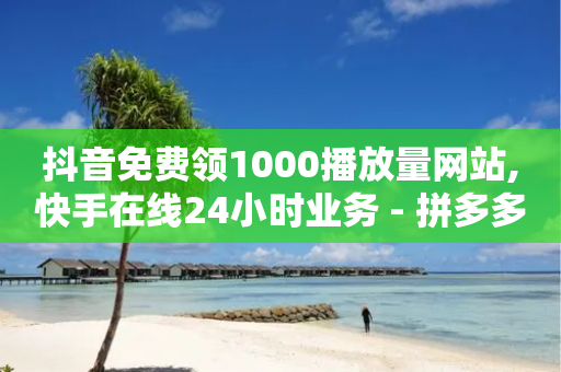 抖音免费领1000播放量网站,快手在线24小时业务 - 拼多多新人助力网站 - 拼多多自己的小号可以刷吗