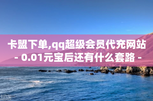 卡盟下单,qq超级会员代充网站 - 0.01元宝后还有什么套路 - 拼多多专业助力低价-第1张图片-靖非智能科技传媒