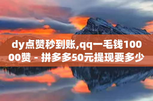 dy点赞秒到账,qq一毛钱10000赞 - 拼多多50元提现要多少人助力 - 拼多多如何开个人店铺-第1张图片-靖非智能科技传媒