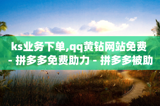 ks业务下单,qq黄钻网站免费 - 拼多多免费助力 - 拼多多被助力的人有记录吗-第1张图片-靖非智能科技传媒