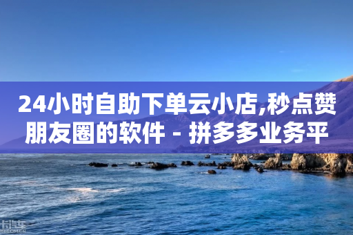 24小时自助下单云小店,秒点赞朋友圈的软件 - 拼多多业务平台自助下单 - 拼多多山东分公司