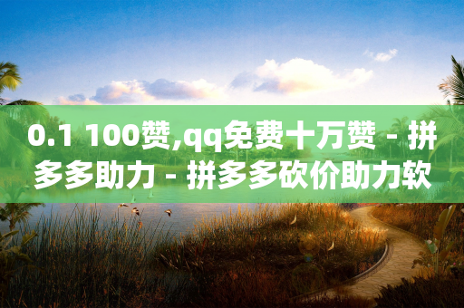 0.1 100赞,qq免费十万赞 - 拼多多助力 - 拼多多砍价助力软件免费