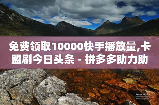 免费领取10000快手播放量,卡盟刷今日头条 - 拼多多助力助手24小时客服电话 - 拼多多助力现金大赚盘-第1张图片-靖非智能科技传媒