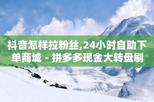 抖音怎样拉粉丝,24小时自助下单商城 - 拼多多现金大转盘刷助力网站免费 - 拼多多卖刀助力合法吗-第1张图片-靖非智能科技传媒