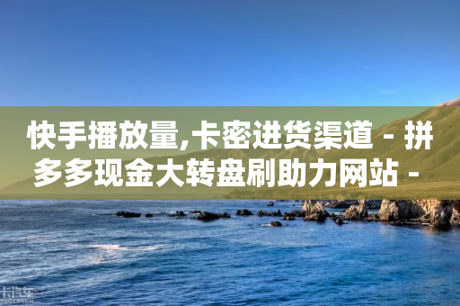 快手播放量,卡密进货渠道 - 拼多多现金大转盘刷助力网站 - 拼多多助力得50元