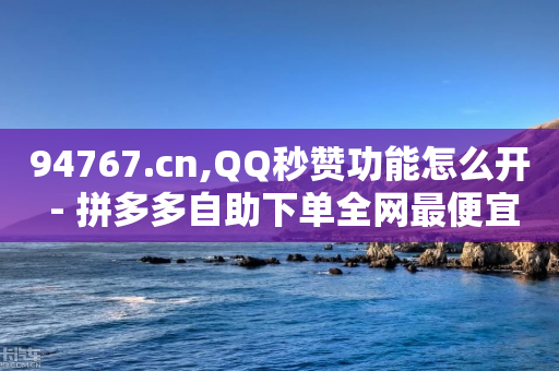 94767.cn,QQ秒赞功能怎么开 - 拼多多自助下单全网最便宜 - 出钱拼多多助力怎么弄-第1张图片-靖非智能科技传媒