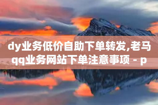 dy业务低价自助下单转发,老马qq业务网站下单注意事项 - pdd助力平台 - 赚钱软件网-第1张图片-靖非智能科技传媒