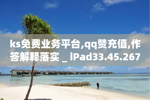 ks免费业务平台,qq赞充值,作答解释落实 _ iPad33.45.267-第1张图片-靖非智能科技传媒