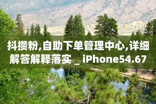 抖攒粉,自助下单管理中心,详细解答解释落实 _ iPhone54.67.60-第1张图片-靖非智能科技传媒