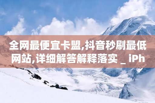 全网最便宜卡盟,抖音秒刷最低网站,详细解答解释落实 _ iPhone34.2.66-第1张图片-靖非智能科技传媒