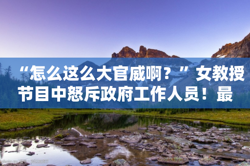 “怎么这么大官威啊？”女教授节目中怒斥政府工作人员！最新回应