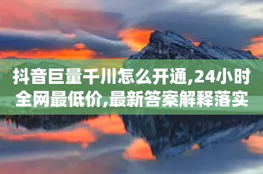 抖音巨量千川怎么开通,24小时全网最低价,最新答案解释落实 _ iPhone54.67.123-第1张图片-靖非智能科技传媒