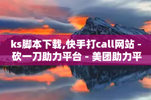 ks脚本下载,快手打call网站 - 砍一刀助力平台 - 美团助力平台网站登录入口