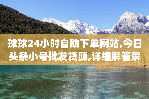 球球24小时自助下单网站,今日头条小号批发货源,详细解答解释落实 _ iPhone34.2.224