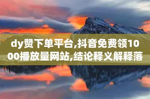 dy赞下单平台,抖音免费领1000播放量网站,结论释义解释落实 _ iPhone34.2.47-第1张图片-靖非智能科技传媒