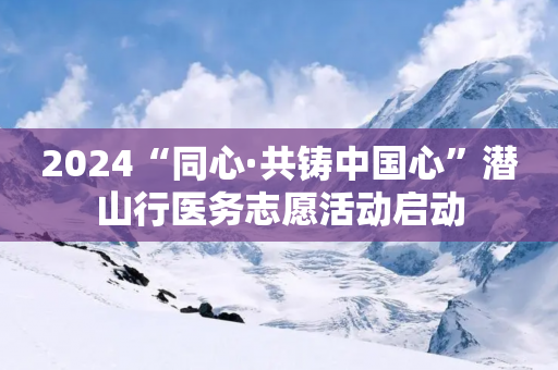 2024“同心·共铸中国心”潜山行医务志愿活动启动