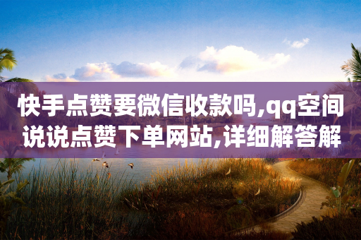 快手点赞要微信收款吗,qq空间说说点赞下单网站,详细解答解释落实 _ iPhone54.67.149-第1张图片-靖非智能科技传媒