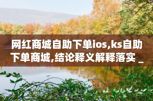 网红商城自助下单ios,ks自助下单商城,结论释义解释落实 _ IOS89.32.177-第1张图片-靖非智能科技传媒