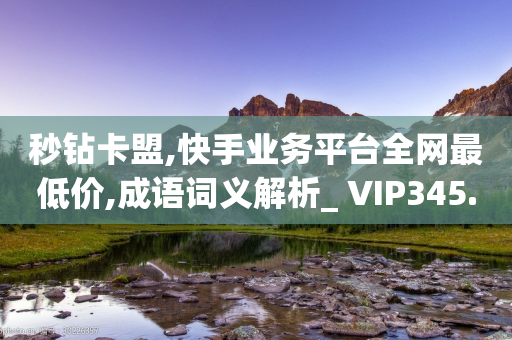 秒钻卡盟,快手业务平台全网最低价,成语词义解析_ VIP345.324.96