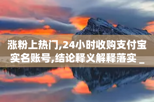 涨粉上热门,24小时收购支付宝实名账号,结论释义解释落实 _ iPhone54.67.42-第1张图片-靖非智能科技传媒