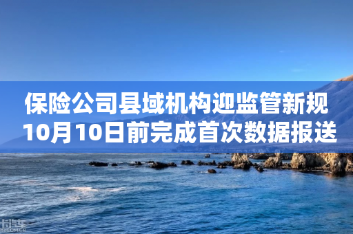 保险公司县域机构迎监管新规 10月10日前完成首次数据报送-第1张图片-靖非智能科技传媒