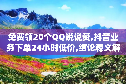 免费领20个QQ说说赞,抖音业务下单24小时低价,结论释义解释落实 _ IOS89.32.86-第1张图片-靖非智能科技传媒