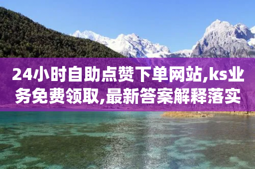 24小时自助点赞下单网站,ks业务免费领取,最新答案解释落实 _ VIP345.324.73-第1张图片-靖非智能科技传媒