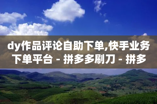 dy作品评论自助下单,快手业务下单平台 - 拼多多刷刀 - 拼多多大概几个人助力提现-第1张图片-靖非智能科技传媒