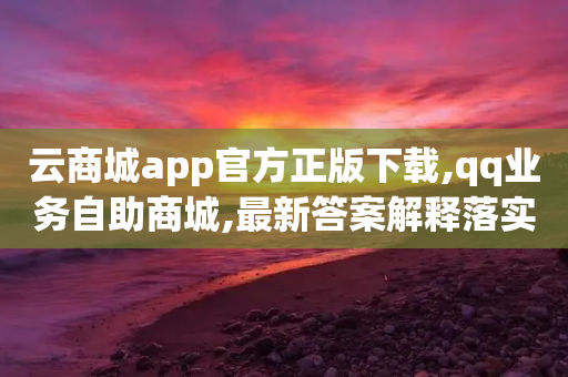 云商城app官方正版下载,qq业务自助商城,最新答案解释落实 _ VIP345.324.125-第1张图片-靖非智能科技传媒