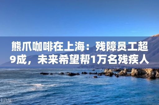 熊爪咖啡在上海：残障员工超9成，未来希望帮1万名残疾人就业-第1张图片-靖非智能科技传媒