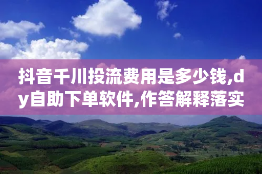 抖音千川投流费用是多少钱,dy自助下单软件,作答解释落实 _ VIP345.324.186