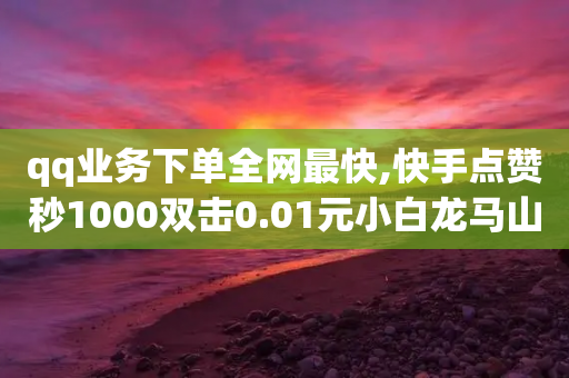 qq业务下单全网最快,快手点赞秒1000双击0.01元小白龙马山肥大地房产装修,最新答案解释落实 _ iPhone54.67.200-第1张图片-靖非智能科技传媒