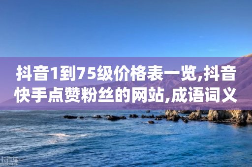 抖音1到75级价格表一览,抖音快手点赞粉丝的网站,成语词义解析_ VIP345.324.81