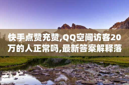 快手点赞充赞,QQ空间访客20万的人正常吗,最新答案解释落实 _ 3DM72.34.57