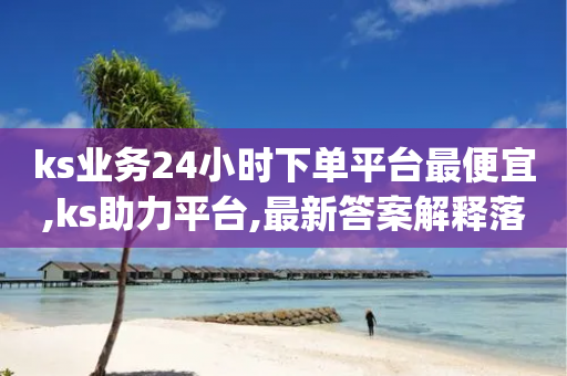 ks业务24小时下单平台最便宜,ks助力平台,最新答案解释落实 _ iPhone54.67.169-第1张图片-靖非智能科技传媒