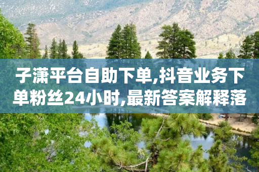 子潇平台自助下单,抖音业务下单粉丝24小时,最新答案解释落实 _ iPhone34.2.73