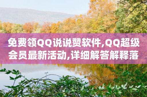 免费领QQ说说赞软件,QQ超级会员最新活动,详细解答解释落实 _ VIP345.324.69-第1张图片-靖非智能科技传媒