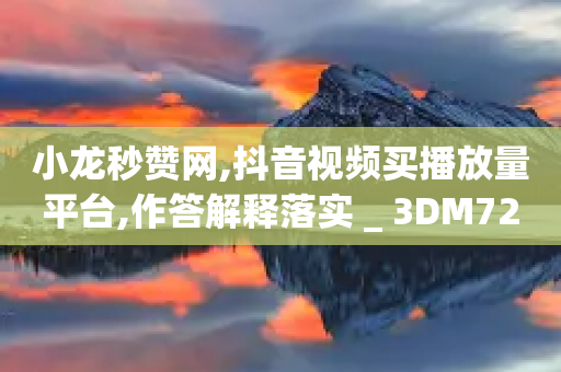 小龙秒赞网,抖音视频买播放量平台,作答解释落实 _ 3DM72.34.41-第1张图片-靖非智能科技传媒