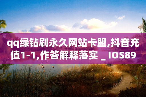 qq绿钻刷永久网站卡盟,抖音充值1-1,作答解释落实 _ IOS89.32.25-第1张图片-靖非智能科技传媒