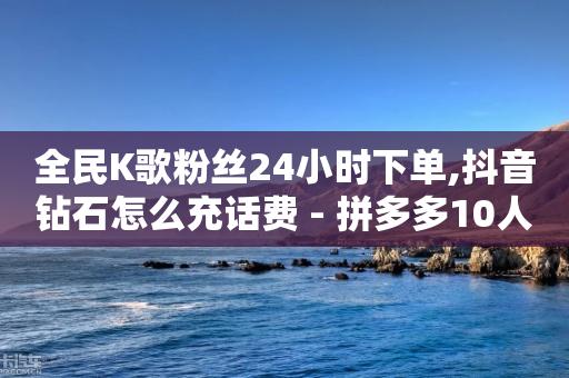 全民K歌粉丝24小时下单,抖音钻石怎么充话费 - 拼多多10人助力 - 求拼多多砍价微信群公众号